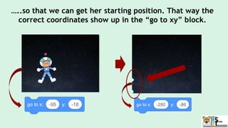 …..so that we can get her starting position. That way the
correct coordinates show up in the “go to xy” block.
 