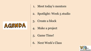 1. Meet today’s mentors
2. Spotlight: Week 5 studio
3. Create a block
4. Make a project
5. Game Time!
6. Next Week’s Class
 
