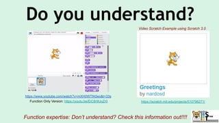 Do you understand?
https://scratch.mit.edu/projects/510796271/
Function expertise: Don’t understand? Check this information out!!!!
Video Scratch Example using Scratch 3.0
https://www.youtube.com/watch?v=mXH0WTfA5eo&t=33s
Function Only Version: https://youtu.be/EiC8r9UoZr0
 