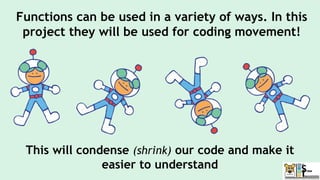 Functions can be used in a variety of ways. In this
project they will be used for coding movement!
This will condense (shrink) our code and make it
easier to understand
 