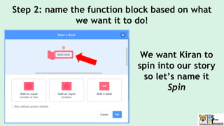 Step 2: name the function block based on what
we want it to do!
We want Kiran to
spin into our story
so let’s name it
Spin
 