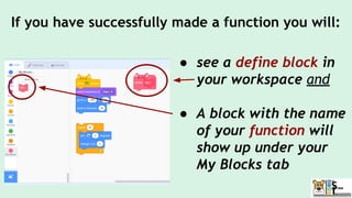 If you have successfully made a function you will:
● see a define block in
your workspace and
● A block with the name
of your function will
show up under your
My Blocks tab
 