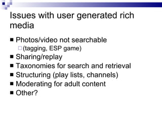 Issues with user generated rich media <ul><li>Photos/video not searchable </li></ul><ul><ul><li>(tagging, ESP game) </li><...
