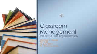 Michael L. Fowler
AET 545
13 July 2015
Dr. Christine Nortz
Classroom
Management
The Key to Teaching Successfully
 