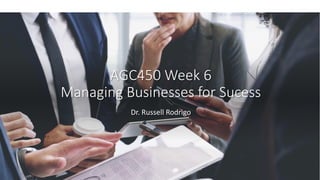 AGC450 Week 6
Managing Businesses for Sucess
Dr. Russell Rodrigo
 