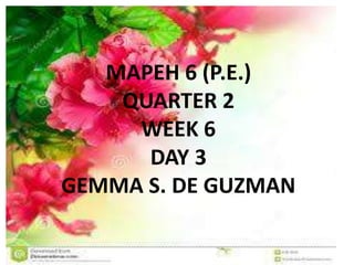 WEEK 6
Q2 PE
MAPEH 6 (P.E.)
QUARTER 2
WEEK 6
DAY 3
GEMMA S. DE GUZMAN
 