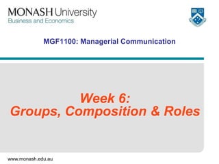 www.monash.edu.au
MGF1100: Managerial Communication
Week 6:
Groups, Composition & Roles
 