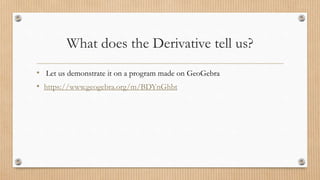 What does the Derivative tell us?
• Let us demonstrate it on a program made on GeoGebra
• https://www.geogebra.org/m/BDYnGhbt
 
