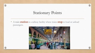 Stationary Points
• A train station is a railway facility where trains stop to load or unload
passengers.
 