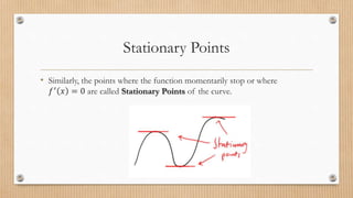 Stationary Points
• Similarly, the points where the function momentarily stop or where
𝑓′ 𝑥 = 0 are called Stationary Points of the curve.
 