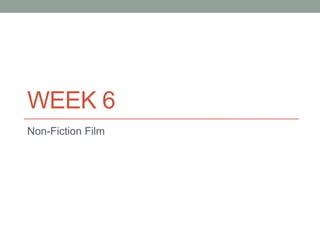 WEEK 6
Non-Fiction Film
 