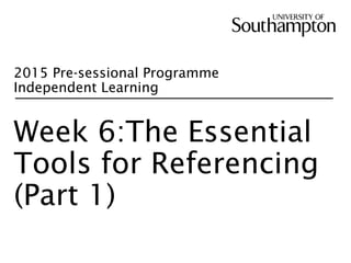 2015 Pre-sessional Programme
Independent Learning
Week 6:The Essential
Tools for Referencing
(Part 1)
 