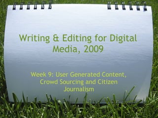 Writing & Editing for Digital
        Media, 2009

  Week 9: User Generated Content,
    Crowd Sourcing and Citizen
            Journalism
 