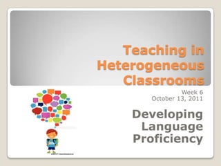 Teaching in Heterogeneous Classrooms Week 6 October 13, 2011 Developing Language Proficiency 