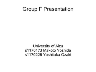 Group F Presentation




    University of Aizu
s1170173 Makoto Yoshida
s1170226 Yoshitaka Ozaki
 