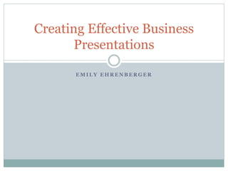 E M I L Y E H R E N B E R G E R
Creating Effective Business
Presentations
 