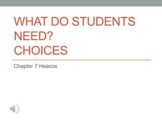WHAT DO STUDENTS
NEED?
CHOICES
Chapter 7 Heacox
 