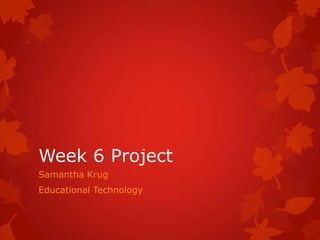 Week 6 Project
Samantha Krug
Educational Technology
 