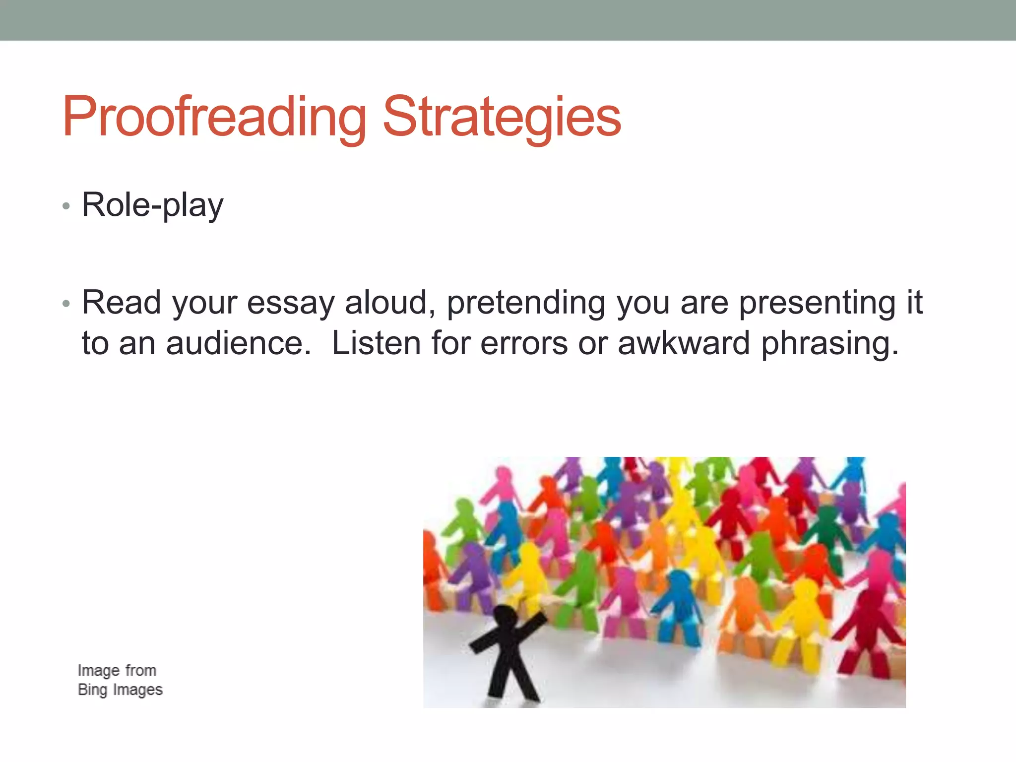 Proofreading Strategies
• Role-play
• Read your essay aloud, pretending you are presenting it

to an audience. Listen for errors or awkward phrasing.

 