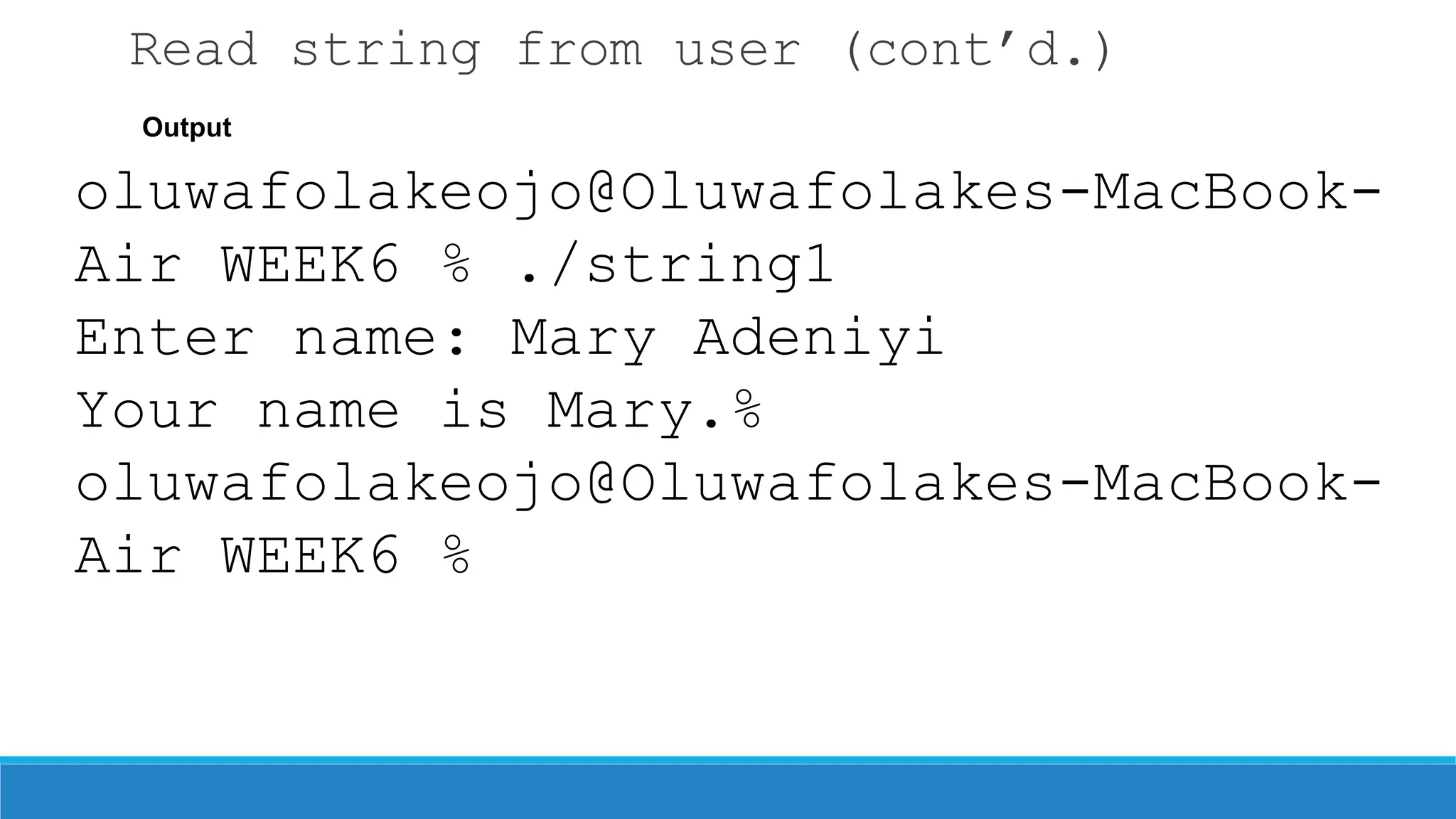 Read string from user (cont’d.)
Output
oluwafolakeojo@Oluwafolakes-MacBook-
Air WEEK6 % ./string1
Enter name: Mary Adeniyi
Your name is Mary.%
oluwafolakeojo@Oluwafolakes-MacBook-
Air WEEK6 %
 