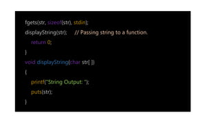 fgets(str, sizeof(str), stdin);
displayString(str); // Passing string to a function.
return 0;
}
void displayString(char str[ ])
{
printf("String Output: “);
puts(str);
}
 