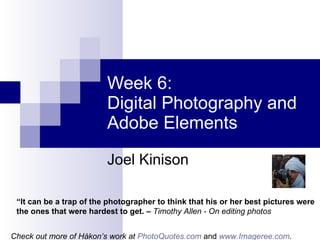 Week 6:  Digital Photography and  Adobe Elements Joel Kinison “ It can be a trap of the photographer to think that his or her best pictures were the ones that were hardest to get. –   Timothy Allen - On editing photos Check out more of Hákon’s work at   PhotoQuotes.com  and  www.Imageree.com . 