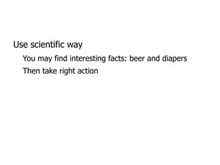 Use scientific way You may find interesting facts: beer and diapers 