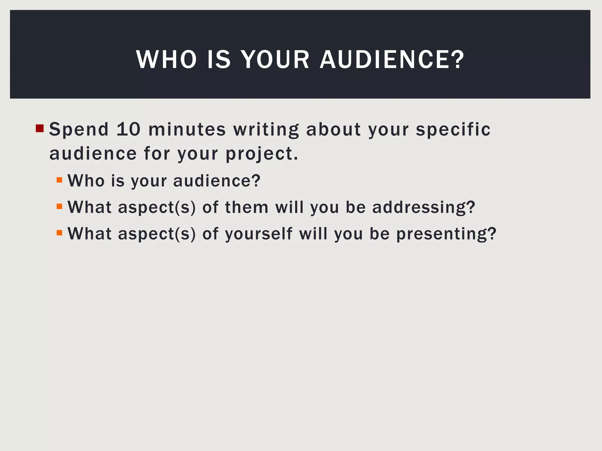 Spend 10 minutes writing about your specific audience for your project.Who is your audience? What aspect(s) of them will you be addressing?What aspect(s) of yourself will you be presenting?Who is your audience?