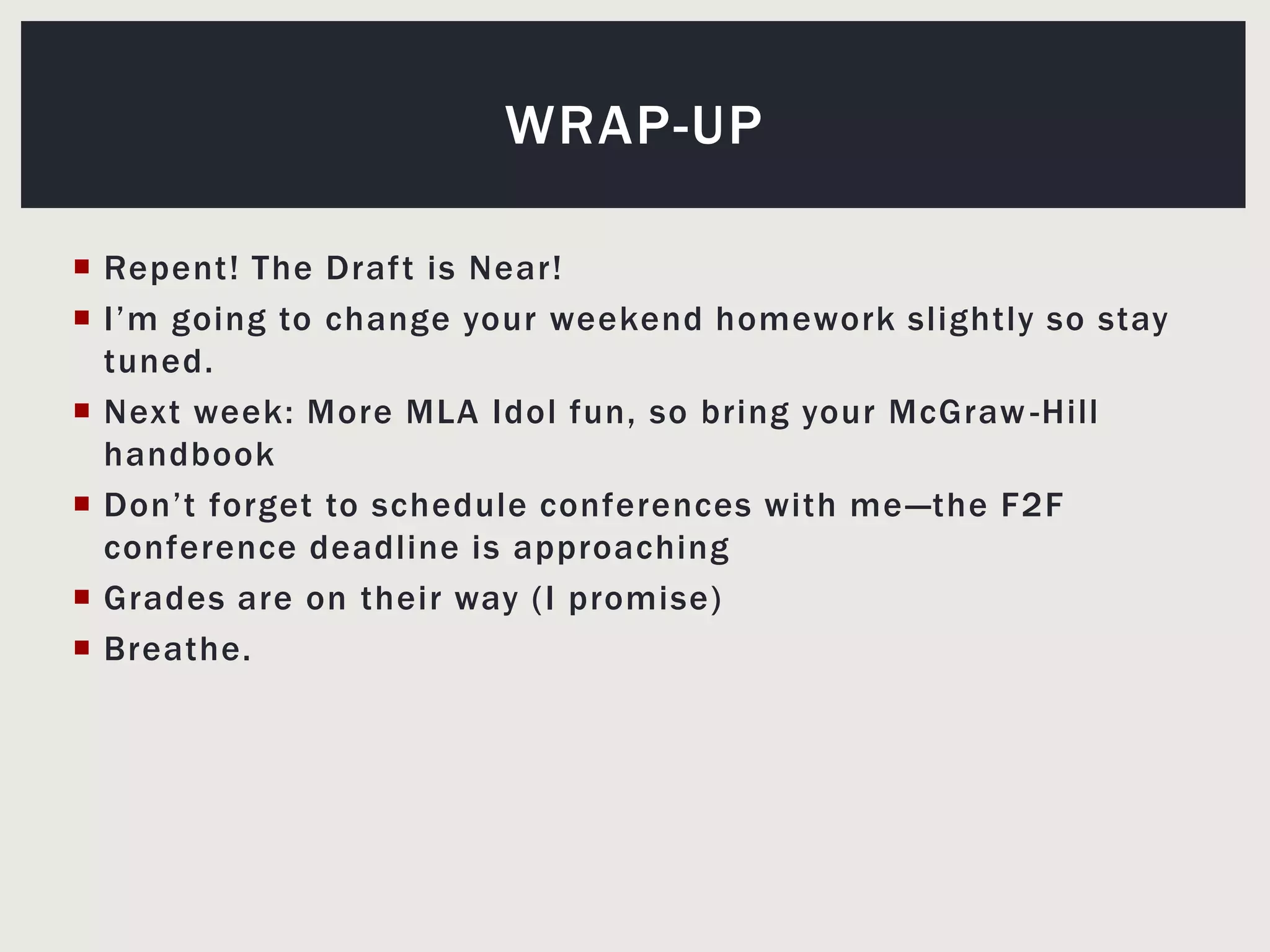Repent! The Draft is Near!I’m going to change your weekend homework slightly so stay tuned.Next week: More MLA Idol fun, so bring your McGraw-Hill handbookDon’t forget to schedule conferences with me—the F2F conference deadline is approachingGrades are on their way (I promise)Breathe.Wrap-up