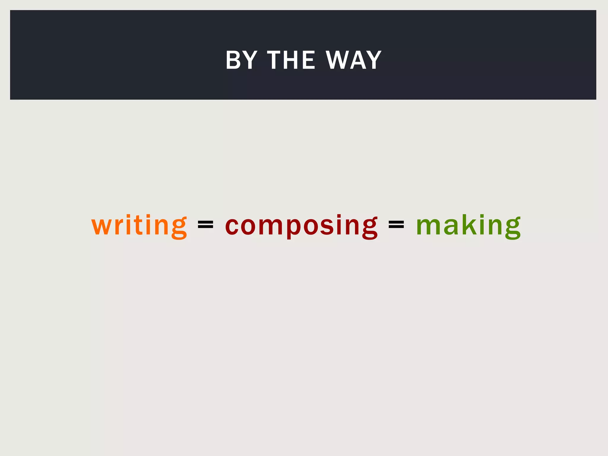 writing =composing=makingBy the way