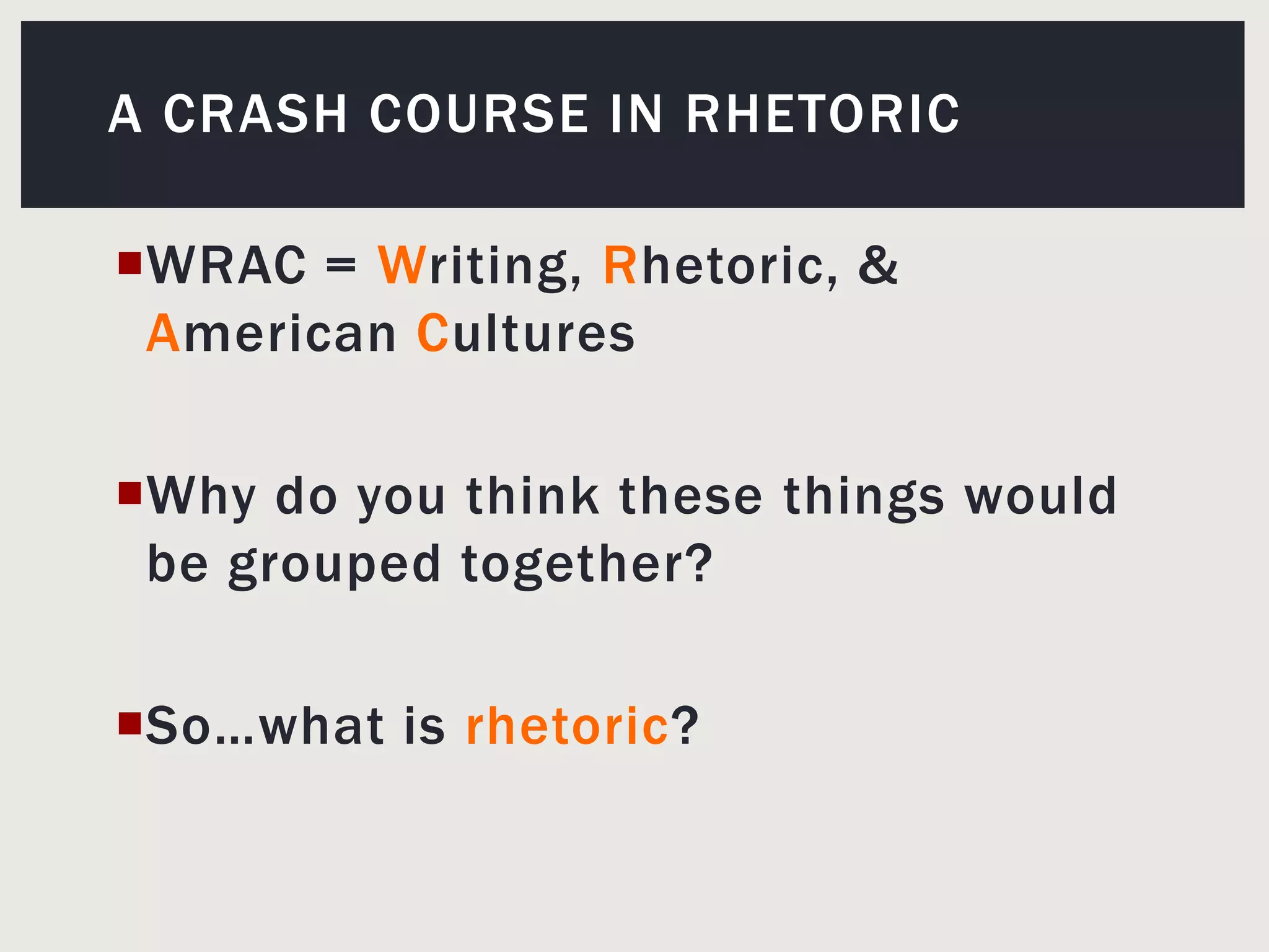 A crash course in rhetoricWRAC= Writing, Rhetoric, & American CulturesWhy do you think these things would be grouped together? So…what is rhetoric? 