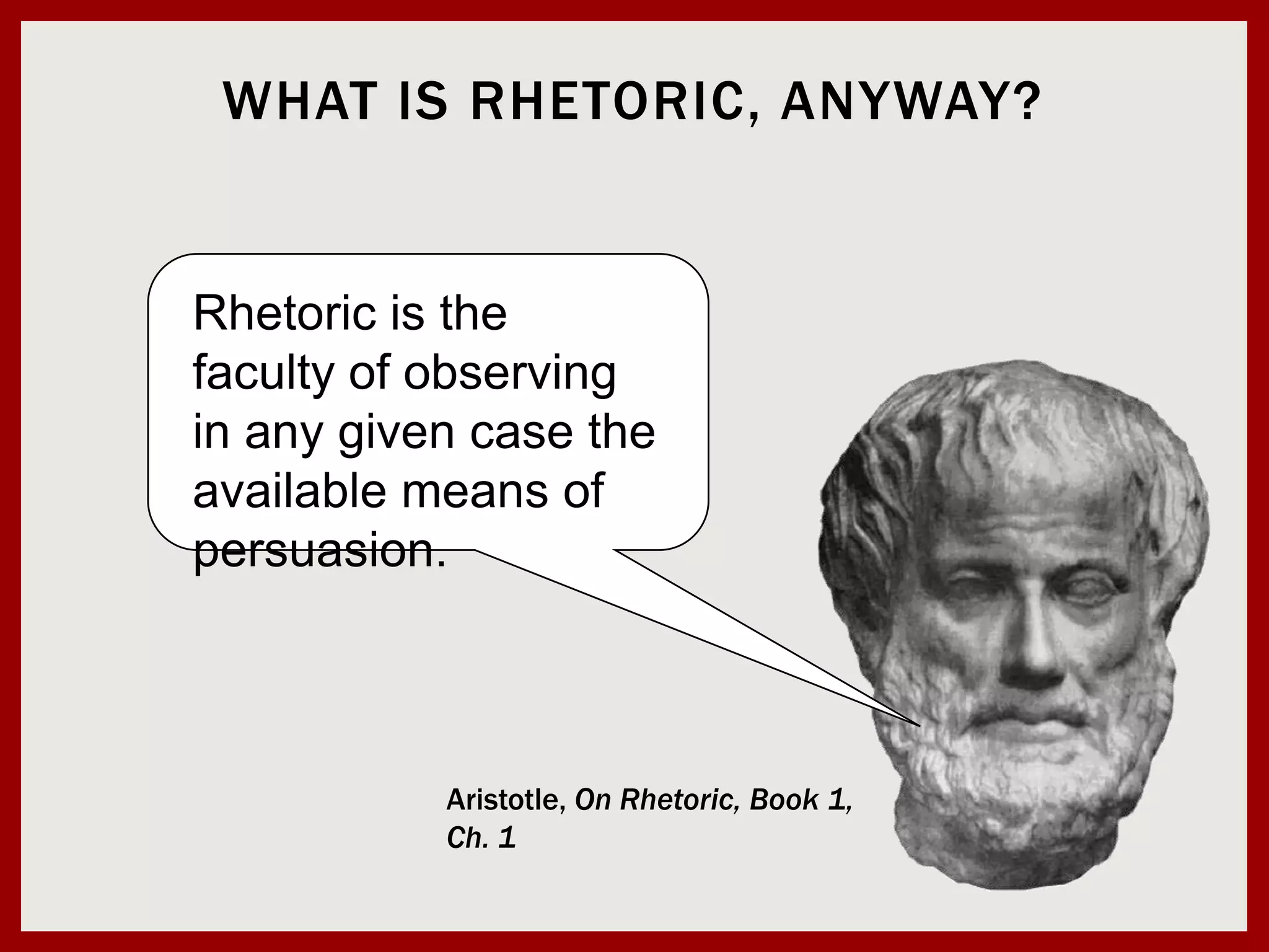 What is Rhetoric, Anyway?Rhetoric is the faculty of observing in any given case the available means of persuasion.Aristotle, On Rhetoric, Book 1, Ch. 1