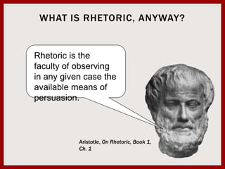What is Rhetoric, Anyway?Rhetoric is the faculty of observing in any given case the available means of persuasion.Aristotle, On Rhetoric, Book 1, Ch. 1