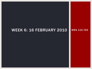 WRA 110.742 Week 6: 16 February 2010 