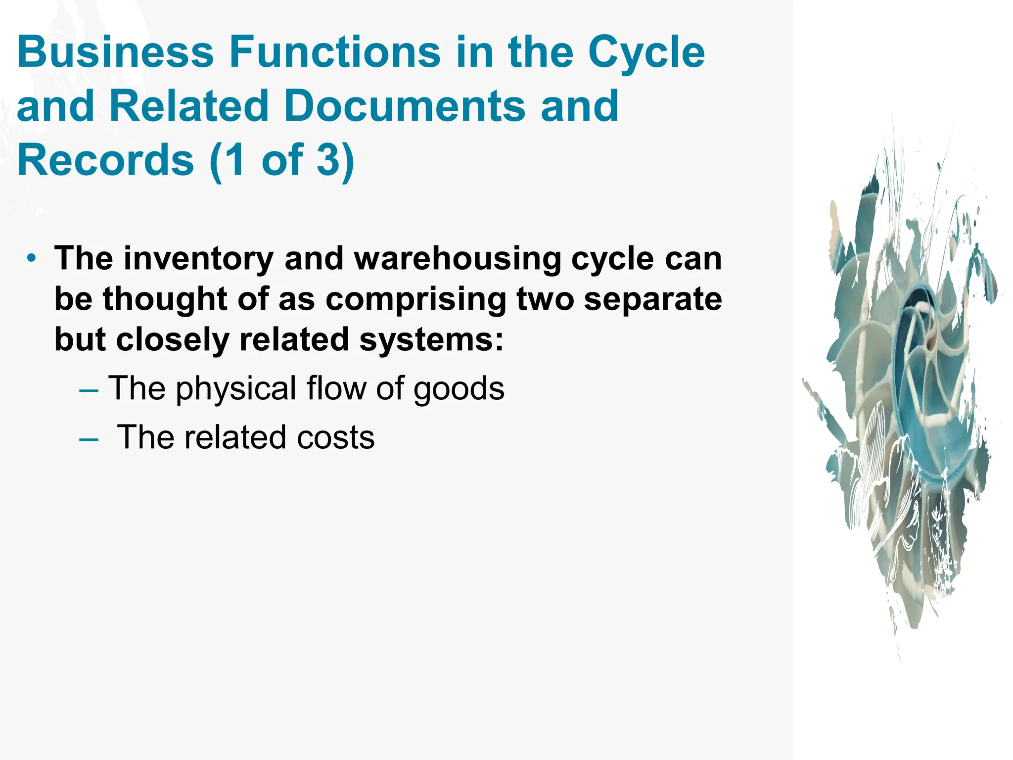 Business Functions in the Cycle
and Related Documents and
Records (1 of 3)
• The inventory and warehousing cycle can
be thought of as comprising two separate
but closely related systems:
– The physical flow of goods
– The related costs
 