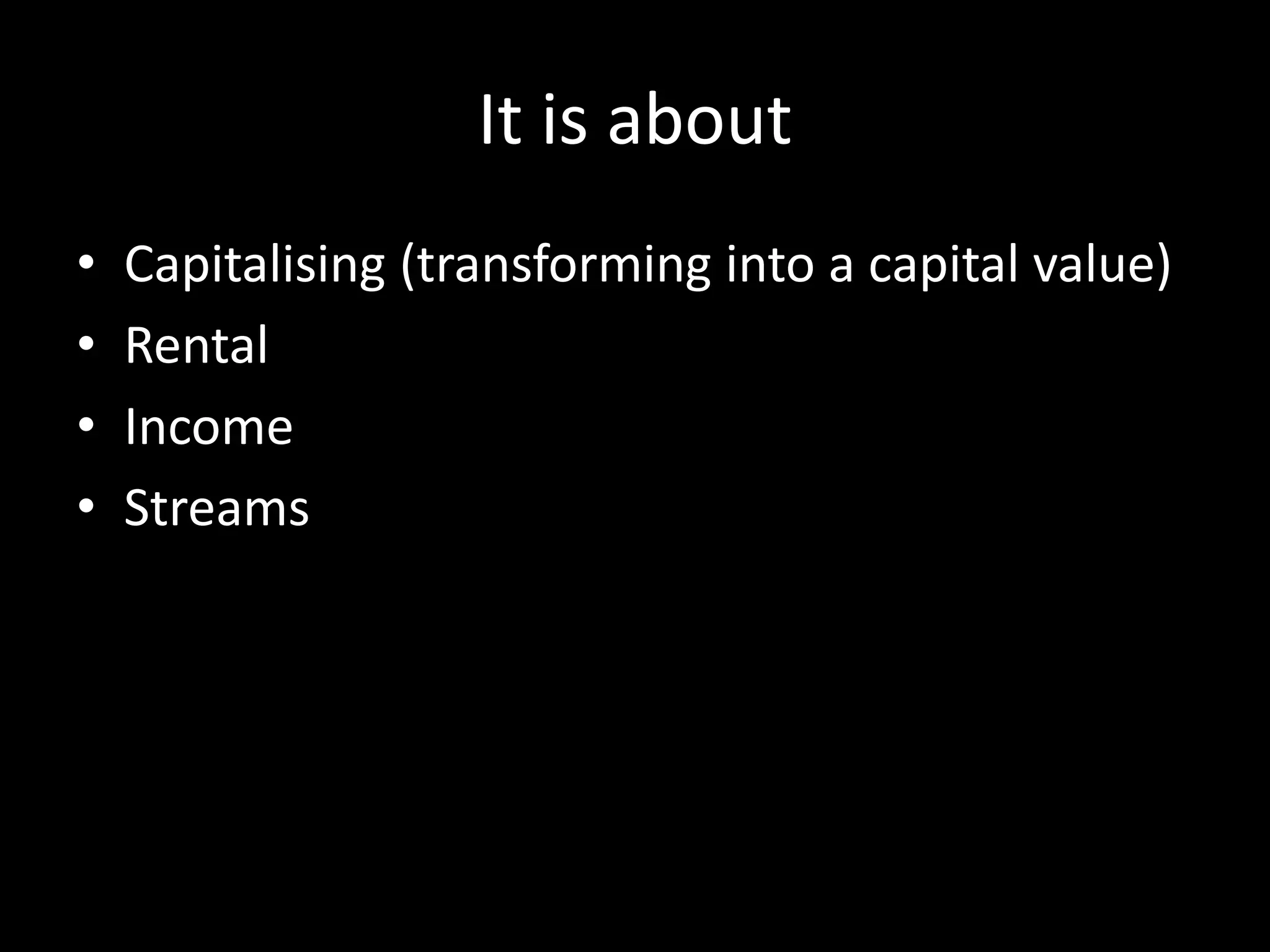 It is about
•
•
•
•

Capitalising (transforming into a capital value)
Rental
Income
Streams

 