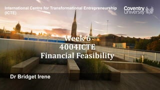Dr Bridget Irene
International Centre for Transformational Entrepreneurship
(ICTE)
Week 6
4004ICTE
Financial Feasibility
 