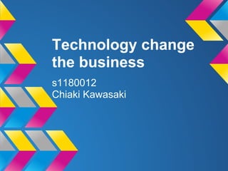 Technology change
the business
s1180012
Chiaki Kawasaki
 