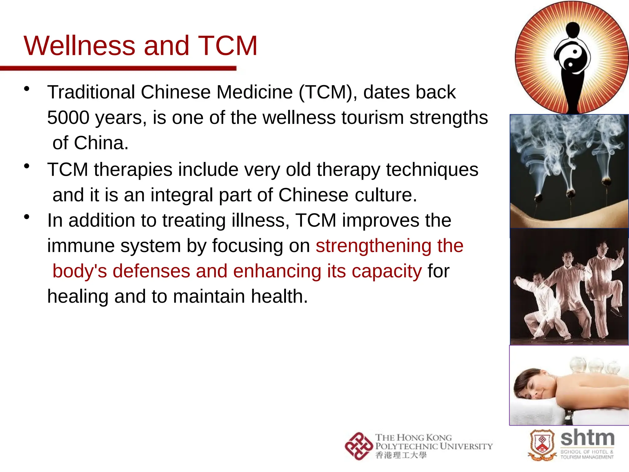Wellness and TCM
• Traditional Chinese Medicine (TCM), dates back
5000 years, is one of the wellness tourism strengths
of China.
• TCM therapies include very old therapy techniques
and it is an integral part of Chinese culture.
• In addition to treating illness, TCM improves the
immune system by focusing on strengthening the
body's defenses and enhancing its capacity for
healing and to maintain health.
 