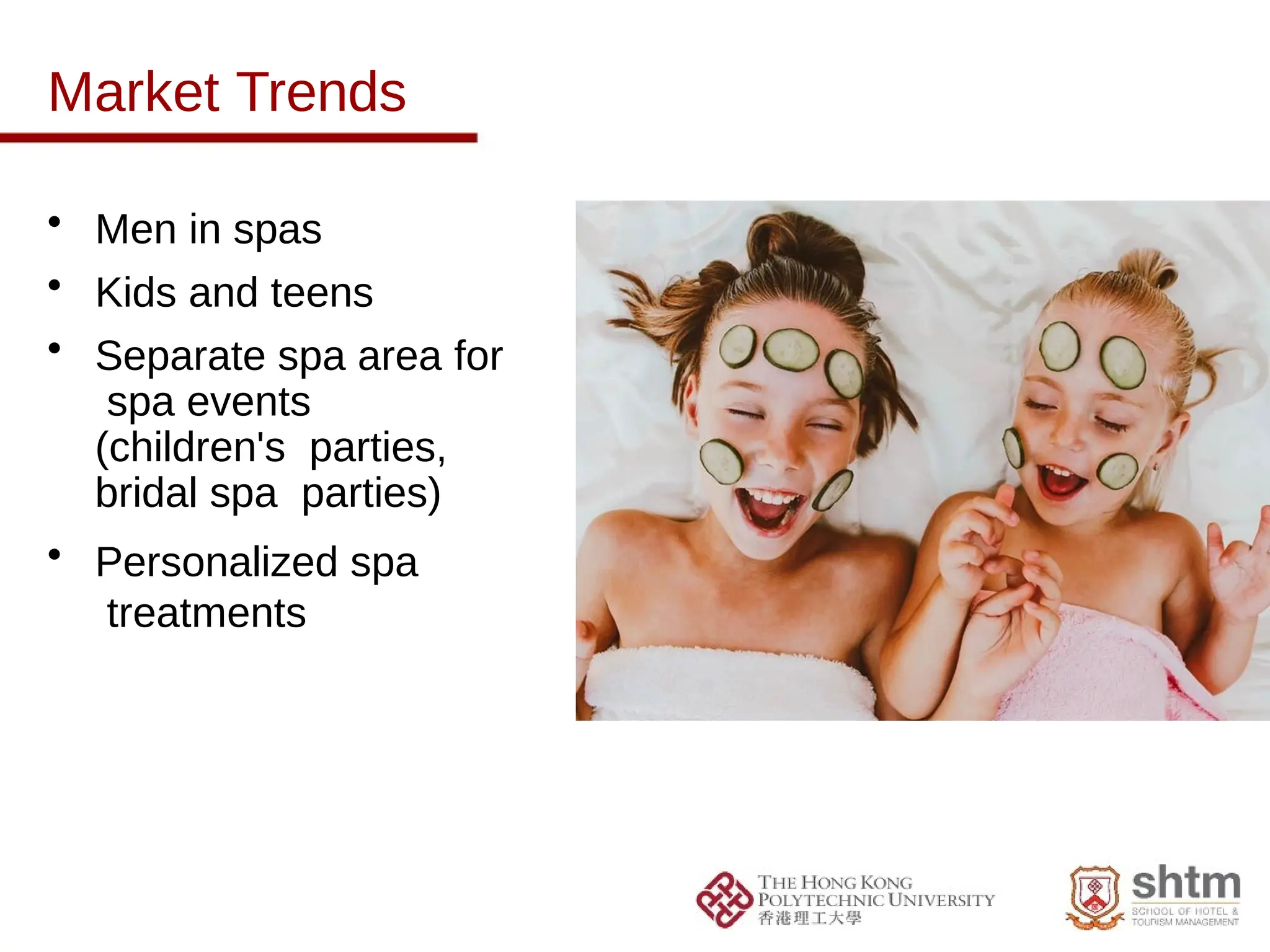 Market Trends
• Men in spas
• Kids and teens
• Separate spa area for
spa events
(children's parties,
bridal spa parties)
• Personalized spa
treatments
 