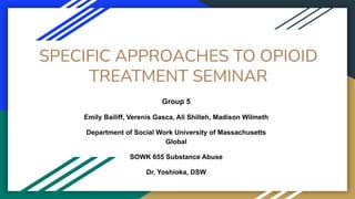 SPECIFIC APPROACHES TO OPIOID
TREATMENT SEMINAR
Group 5
Emily Bailiff, Verenis Gasca, Ali Shilleh, Madison Wilmeth
Department of Social Work University of Massachusetts
Global
SOWK 655 Substance Abuse
Dr. Yoshioka, DSW
 