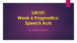 LIN101
Week 6 Pragmatics:
Speech Acts
DR. RUSSELL RODRIGO
 