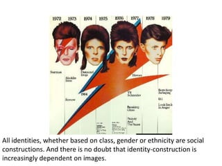 All identities, whether based on class, gender or ethnicity are social constructions. And there is no doubt that identity-construction is increasingly dependent on images.