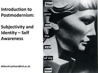 Introduction to
Postmodernism:

Subjectivity and
Identity – Self
Awareness




deborah.jackson@ed.ac.uk
 