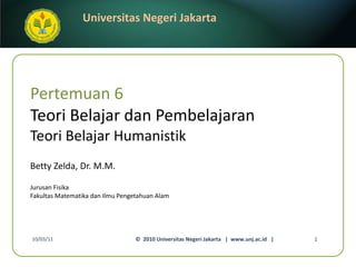 Pertemuan 6 Teori Belajar dan Pembelajaran Teori Belajar Humanistik Betty Zelda, Dr. M.M. ,[object Object],[object Object],10/03/11 ©  2010 Universitas Negeri Jakarta  |  www.unj.ac.id  | 