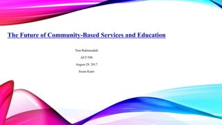 The Future of Community-Based Services and Education
Tom Rahimzadeh
AET/508
August 28. 2017
Susan Kater
 