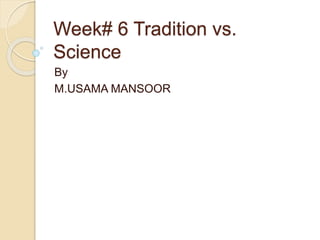 Week# 6 Tradition vs. 
Science 
By 
M.USAMA MANSOOR 
 
