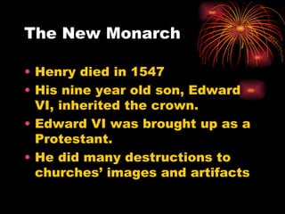 The New Monarch Henry died in 1547 His nine year old son, Edward VI, inherited the crown. Edward VI was brought up as a Protestant. He did many destructions to churches’ images and artifacts 