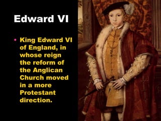 Edward VI King Edward VI of England, in whose reign the reform of the Anglican Church moved in a more Protestant direction.  