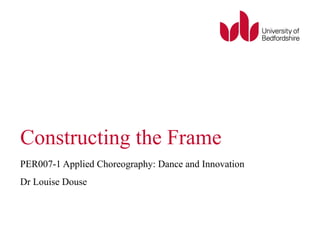 Constructing the Frame 
PER007-1 Applied Choreography: Dance and Innovation 
Dr Louise Douse 
 